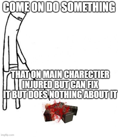 c'mon do something | COME ON DO SOMETHING; THAT ON MAIN CHARECTIER INJURED BUT CAN FIX IT BUT DOES NOTHING ABOUT IT | image tagged in c'mon do something | made w/ Imgflip meme maker