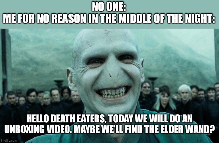 Savage Harry Potter joke | NO ONE:
ME FOR NO REASON IN THE MIDDLE OF THE NIGHT:; HELLO DEATH EATERS, TODAY WE WILL DO AN UNBOXING VIDEO. MAYBE WE’LL FIND THE ELDER WAND? | image tagged in savage harry potter joke | made w/ Imgflip meme maker