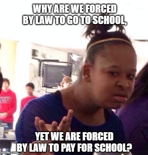 Y | WHY ARE WE FORCED BY LAW TO GO TO SCHOOL, YET WE ARE FORCED BY LAW TO PAY FOR SCHOOL? | image tagged in memes,black girl wat,school | made w/ Imgflip meme maker