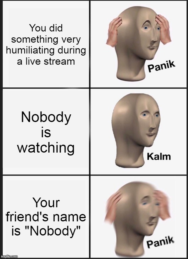 Nobody is watching... Your friend's name is "Nobody" | You did something very humiliating during a live stream; Nobody is watching; Your friend's name is "Nobody" | image tagged in memes,panik kalm panik | made w/ Imgflip meme maker