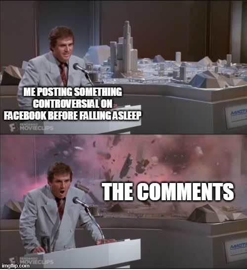 Uncle Martin's Model Exploding | ME POSTING SOMETHING CONTROVERSIAL ON FACEBOOK BEFORE FALLING ASLEEP; THE COMMENTS | image tagged in uncle martin's model exploding,memes | made w/ Imgflip meme maker