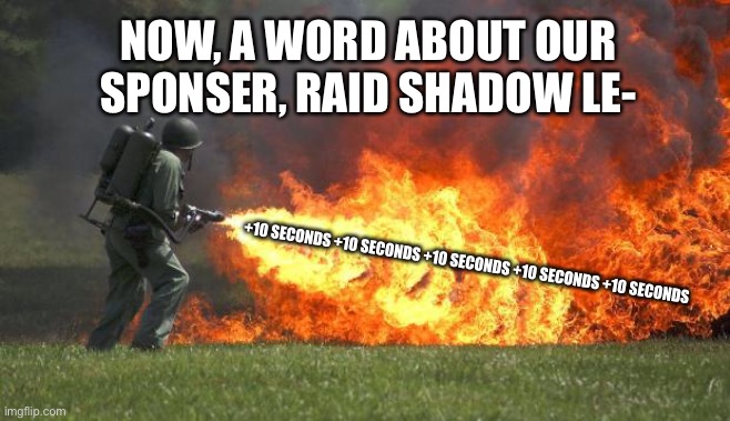 Basically all sponsors | NOW, A WORD ABOUT OUR SPONSER, RAID SHADOW LE-; +10 SECONDS +10 SECONDS +10 SECONDS +10 SECONDS +10 SECONDS | image tagged in flamethrower,sponsor,raid shadow legends | made w/ Imgflip meme maker