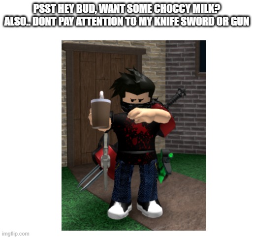 Sure!! (I just realised that there is a roblox stream…) | PSST HEY BUD, WANT SOME CHOCCY MILK?
ALSO.. DONT PAY ATTENTION TO MY KNIFE SWORD OR GUN | image tagged in blank white template,choccy milk,roblox | made w/ Imgflip meme maker