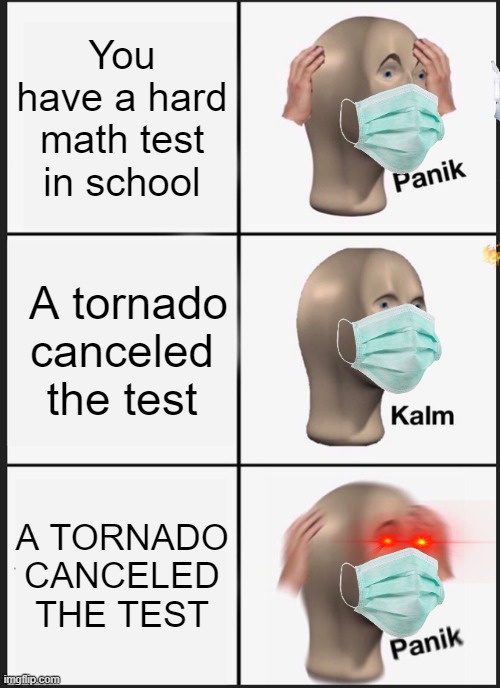 Panik Kalm Panik Meme | You have a hard math test in school; A tornado canceled the test; A TORNADO CANCELED THE TEST | image tagged in memes,panik kalm panik | made w/ Imgflip meme maker