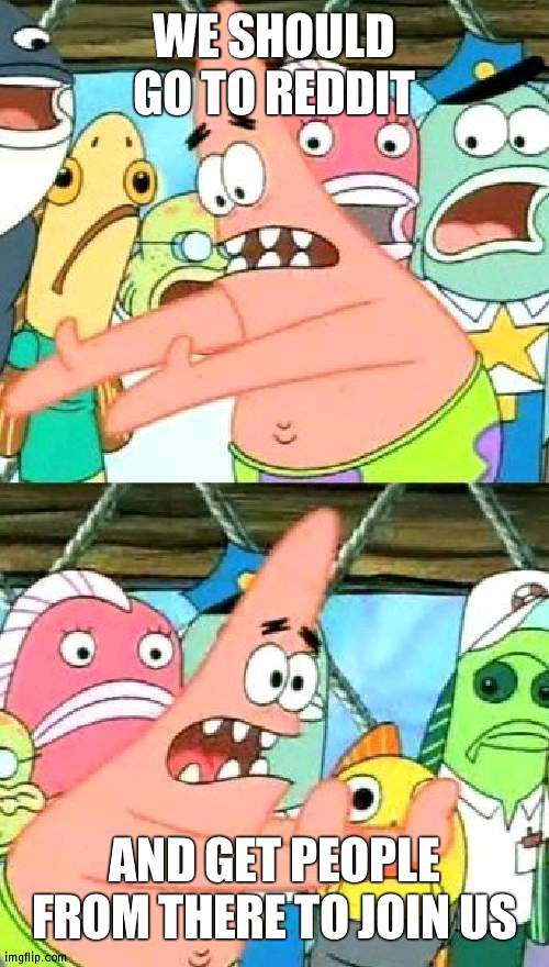 For more users | WE SHOULD GO TO REDDIT; AND GET PEOPLE FROM THERE TO JOIN US | image tagged in memes,put it somewhere else patrick,reddit | made w/ Imgflip meme maker