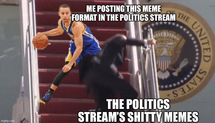 Honestly though, f*** them | ME POSTING THIS MEME FORMAT IN THE POLITICS STREAM; THE POLITICS STREAM’S SHITTY MEMES | made w/ Imgflip meme maker