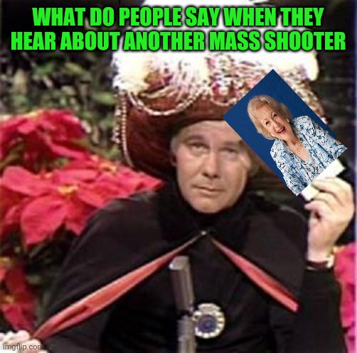 Johnny Carson Karnak Carnak | WHAT DO PEOPLE SAY WHEN THEY HEAR ABOUT ANOTHER MASS SHOOTER | image tagged in johnny carson karnak carnak | made w/ Imgflip meme maker