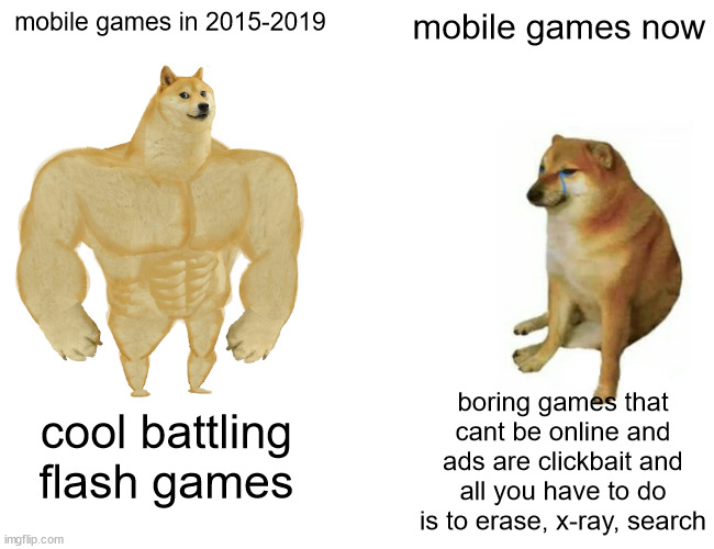 Sorry if this is repost | mobile games in 2015-2019; mobile games now; boring games that cant be online and ads are clickbait and all you have to do is to erase, x-ray, search; cool battling flash games | image tagged in memes,buff doge vs cheems | made w/ Imgflip meme maker