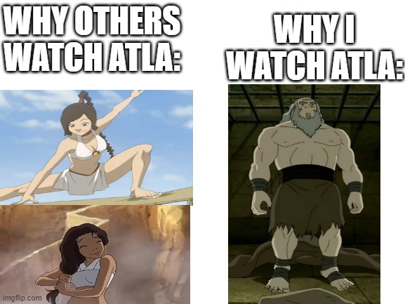 Blank White Template | WHY OTHERS WATCH ATLA:; WHY I WATCH ATLA: | image tagged in blank white template,funny,fun,avatar the last airbender | made w/ Imgflip meme maker
