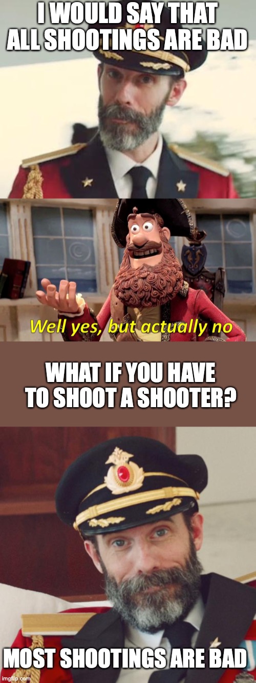 I WOULD SAY THAT ALL SHOOTINGS ARE BAD WHAT IF YOU HAVE TO SHOOT A SHOOTER? MOST SHOOTINGS ARE BAD | image tagged in captain obvious,memes,well yes but actually no | made w/ Imgflip meme maker