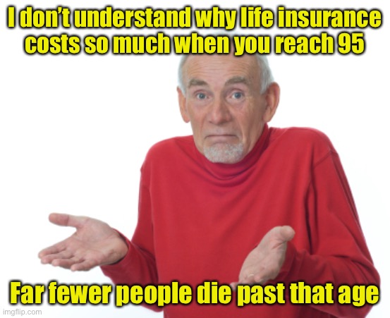 Not logical | I don’t understand why life insurance
costs so much when you reach 95; Far fewer people die past that age | image tagged in guess i'll die,life insurance | made w/ Imgflip meme maker
