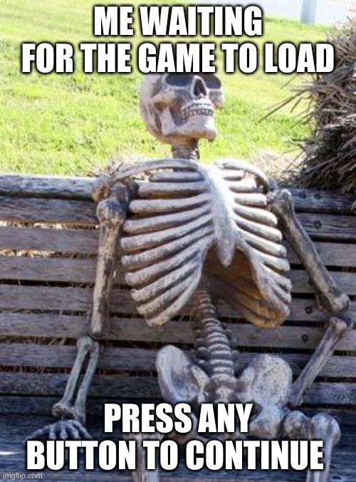 Waiting Skeleton | ME WAITING FOR THE GAME TO LOAD; PRESS ANY BUTTON TO CONTINUE | image tagged in memes,waiting skeleton | made w/ Imgflip meme maker