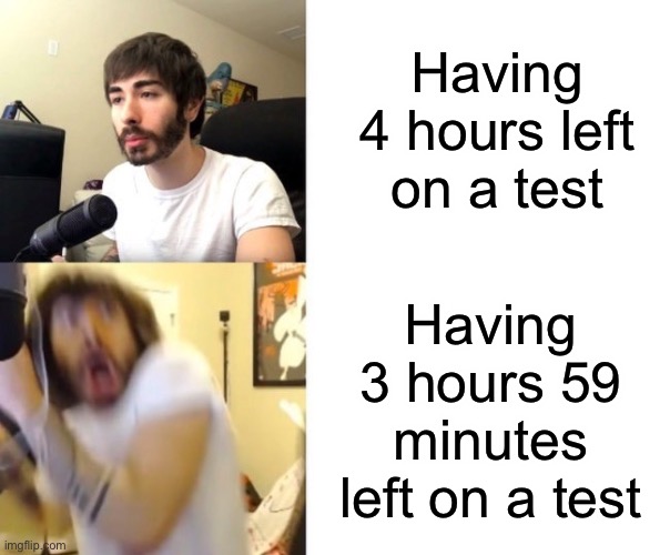 Penguinz0 | Having 4 hours left on a test; Having 3 hours 59 minutes left on a test | image tagged in penguinz0 | made w/ Imgflip meme maker