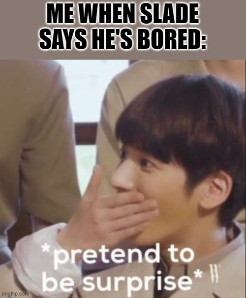 ME WHEN SLADE SAYS HE'S BORED: | made w/ Imgflip meme maker