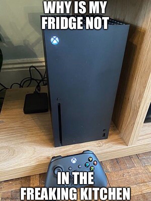 Fridge? | WHY IS MY FRIDGE NOT; IN THE FREAKING KITCHEN | image tagged in xbox,meme | made w/ Imgflip meme maker