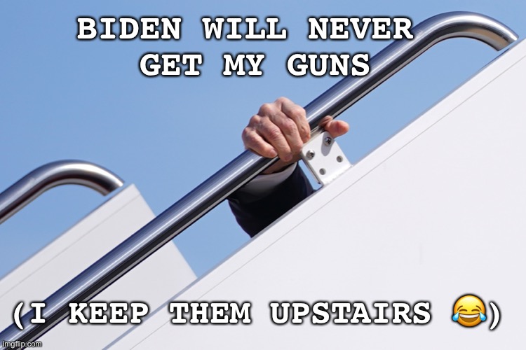 Biden will never get my guns | BIDEN WILL NEVER 
GET MY GUNS; (I KEEP THEM UPSTAIRS 😂) | image tagged in biden,guns,stairs | made w/ Imgflip meme maker