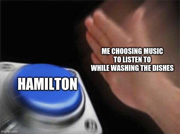 Blank Nut Button Meme | ME CHOOSING MUSIC TO LISTEN TO WHILE WASHING THE DISHES; HAMILTON | image tagged in memes,blank nut button | made w/ Imgflip meme maker