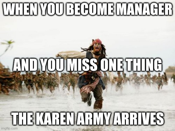 Jack Sparrow Being Chased | WHEN YOU BECOME MANAGER; AND YOU MISS ONE THING; THE KAREN ARMY ARRIVES | image tagged in memes,jack sparrow being chased | made w/ Imgflip meme maker