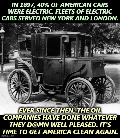 The Bailey Electric Roadster had a range of 118 miles. Electric cars are not a new idea. | IN 1897, 40% OF AMERICAN CARS WERE ELECTRIC. FLEETS OF ELECTRIC CABS SERVED NEW YORK AND LONDON. EVER SINCE THEN, THE OIL COMPANIES HAVE DONE WHATEVER THEY D@MN WELL PLEASED. IT'S TIME TO GET AMERICA CLEAN AGAIN. | image tagged in electric,cars,now | made w/ Imgflip meme maker