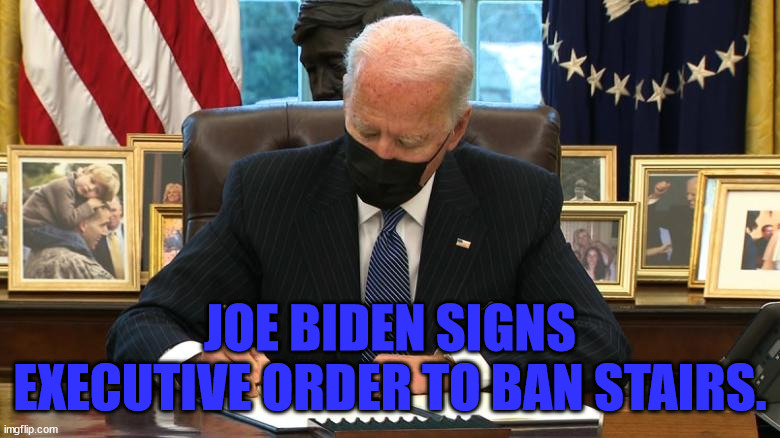 Ban Stairs | JOE BIDEN SIGNS EXECUTIVE ORDER TO BAN STAIRS. | image tagged in joe biden executive order | made w/ Imgflip meme maker