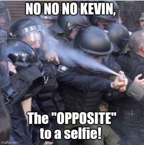 police officer pepper spraying himself | NO NO NO KEVIN, The "OPPOSITE" to a selfie! | image tagged in police officer pepper spraying himself | made w/ Imgflip meme maker