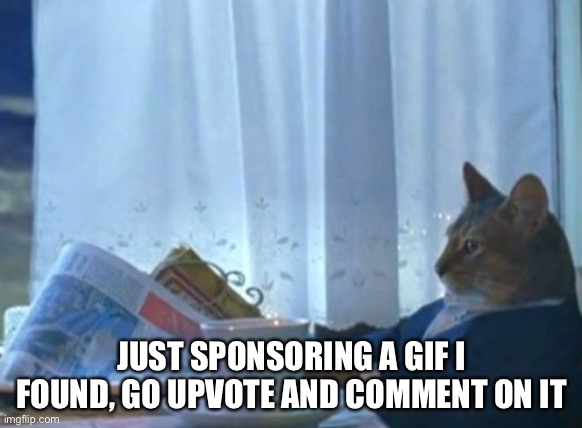 I am going to bed though | JUST SPONSORING A GIF I FOUND, GO UPVOTE AND COMMENT ON IT | image tagged in memes,i should buy a boat cat | made w/ Imgflip meme maker