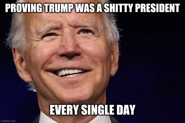 President Biden | PROVING TRUMP WAS A SHITTY PRESIDENT; EVERY SINGLE DAY | image tagged in president biden,donald tramp | made w/ Imgflip meme maker