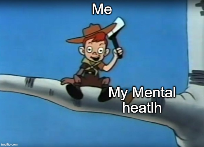 Relatable isn't it? | Me; My Mental heatlh | image tagged in memes | made w/ Imgflip meme maker