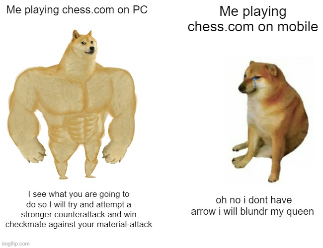 Buff Doge vs. Cheems Meme | Me playing chess.com on PC; Me playing chess.com on mobile; I see what you are going to do so I will try and attempt a stronger counterattack and win checkmate against your material-attack; oh no i dont have arrow i will blundr my queen | image tagged in memes,buff doge vs cheems | made w/ Imgflip meme maker