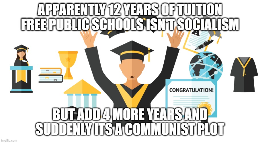 Higher Education | APPARENTLY 12 YEARS OF TUITION FREE PUBLIC SCHOOLS ISN'T SOCIALISM; BUT ADD 4 MORE YEARS AND SUDDENLY ITS A COMMUNIST PLOT | image tagged in higher education,communist socialist | made w/ Imgflip meme maker