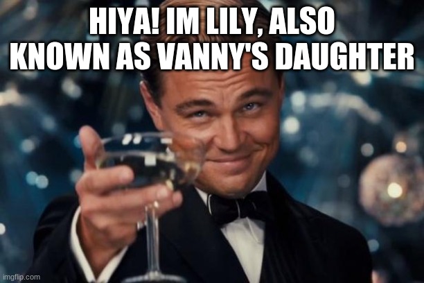 Leonardo Dicaprio Cheers | HIYA! IM LILY, ALSO KNOWN AS VANNY'S DAUGHTER | image tagged in memes,leonardo dicaprio cheers | made w/ Imgflip meme maker