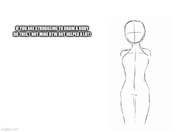 Blank White Template | IF YOU ARE STRUGGLING TO DRAW A BODY DO THIS, ( NOT MINE BTW BUT HELPED A LOT) | image tagged in blank white template | made w/ Imgflip meme maker