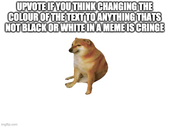 seriously its cringe | UPVOTE IF YOU THINK CHANGING THE COLOUR OF THE TEXT TO ANYTHING THATS NOT BLACK OR WHITE IN A MEME IS CRINGE | image tagged in blank white template,memes | made w/ Imgflip meme maker