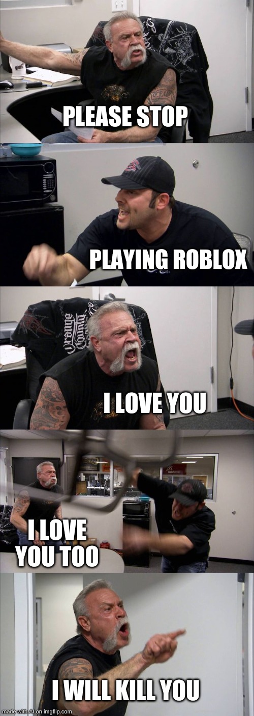 American Chopper Argument | PLEASE STOP; PLAYING ROBLOX; I LOVE YOU; I LOVE YOU TOO; I WILL KILL YOU | image tagged in memes,american chopper argument,ai meme | made w/ Imgflip meme maker