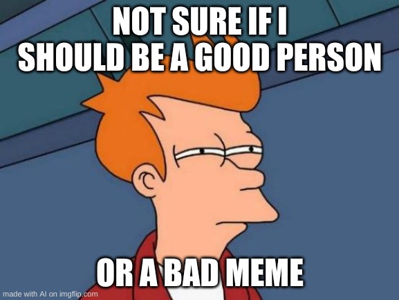 Bad Meme | NOT SURE IF I SHOULD BE A GOOD PERSON; OR A BAD MEME | image tagged in memes,futurama fry,ai meme | made w/ Imgflip meme maker