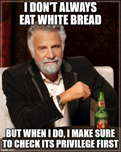 The Most Interesting Man In The World Meme | I DON'T ALWAYS EAT WHITE BREAD BUT WHEN I DO, I MAKE SURE TO CHECK ITS PRIVILEGE FIRST | image tagged in memes,the most interesting man in the world | made w/ Imgflip meme maker