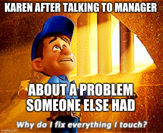 Lol | KAREN AFTER TALKING TO MANAGER; ABOUT A PROBLEM SOMEONE ELSE HAD | image tagged in why do i fix everything i touch | made w/ Imgflip meme maker
