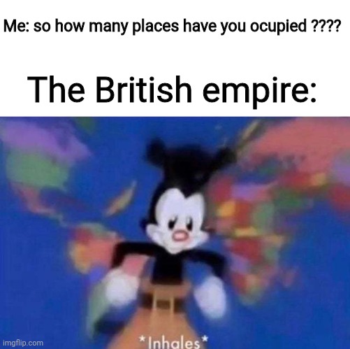 In the 19s | Me: so how many places have you ocupied ???? The British empire: | image tagged in inhales | made w/ Imgflip meme maker