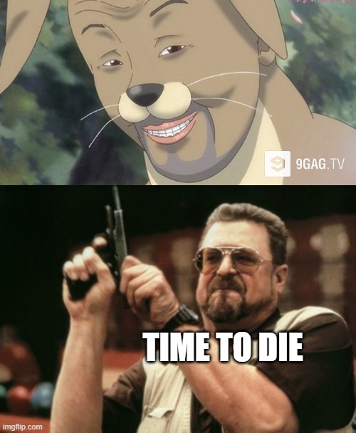 TIME TO DIE | image tagged in weird anime hentai furry,memes,am i the only one around here,time to die,chunky boi | made w/ Imgflip meme maker