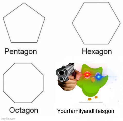 Pentagon Hexagon Octagon | Yourfamilyandlifeisgon | image tagged in memes,pentagon hexagon octagon | made w/ Imgflip meme maker