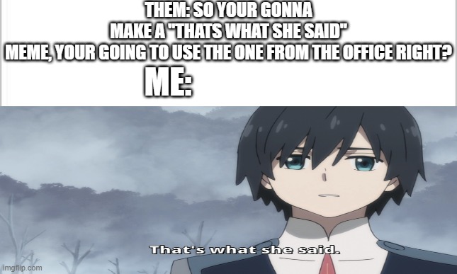 That's what she said | THEM: SO YOUR GONNA MAKE A "THATS WHAT SHE SAID" MEME, YOUR GOING TO USE THE ONE FROM THE OFFICE RIGHT? ME: | image tagged in darling in the franxx,that's what she said | made w/ Imgflip meme maker