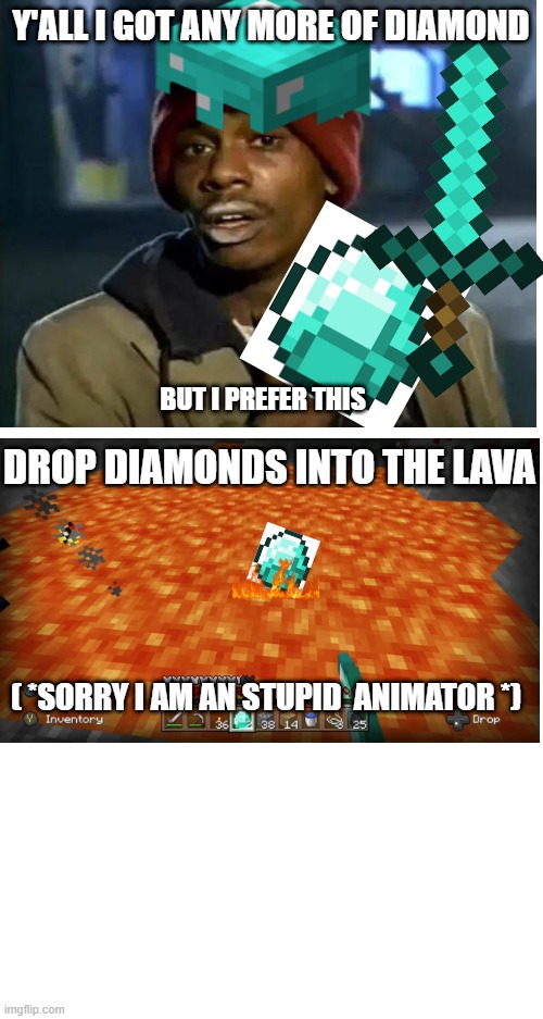 I liked this more when I found it | Y'ALL I GOT ANY MORE OF DIAMOND; BUT I PREFER THIS; DROP DIAMONDS INTO THE LAVA; ( *SORRY I AM AN STUPID  ANIMATOR *) | image tagged in blank white template,diamonds,memes,funny,y'all got any more of that,drop | made w/ Imgflip meme maker