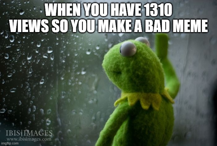 saddd | WHEN YOU HAVE 1310 VIEWS SO YOU MAKE A BAD MEME | image tagged in kermit window | made w/ Imgflip meme maker
