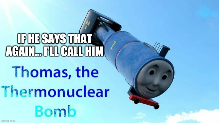 thomas the thermonuclear bomb | IF HE SAYS THAT AGAIN... I'LL CALL HIM | image tagged in thomas the thermonuclear bomb | made w/ Imgflip meme maker