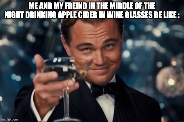 Leonardo Dicaprio Cheers | ME AND MY FREIND IN THE MIDDLE OF THE NIGHT DRINKING APPLE CIDER IN WINE GLASSES BE LIKE : | image tagged in memes,leonardo dicaprio cheers | made w/ Imgflip meme maker