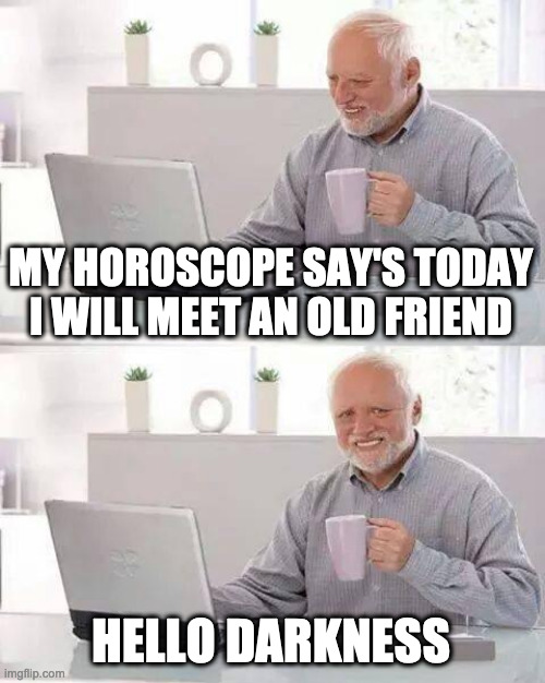 Sound of silence starts playing | MY HOROSCOPE SAY'S TODAY I WILL MEET AN OLD FRIEND; HELLO DARKNESS | image tagged in memes,hide the pain harold,simon and garfunkel | made w/ Imgflip meme maker