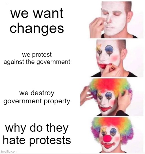 protests contain a lot of irony | we want changes; we protest against the government; we destroy government property; why do they hate protests | image tagged in memes,clown applying makeup | made w/ Imgflip meme maker