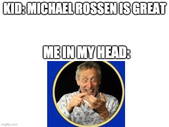 Blank White Template | KID: MICHAEL ROSSEN IS GREAT; ME IN MY HEAD: | image tagged in blank white template | made w/ Imgflip meme maker