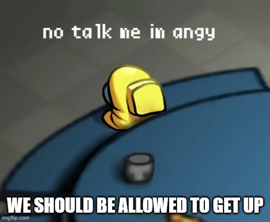 no talk me im angy among us mini crewmate | WE SHOULD BE ALLOWED TO GET UP | image tagged in no talk me im angy among us mini crewmate | made w/ Imgflip meme maker