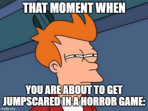 Futurama Fry | THAT MOMENT WHEN; YOU ARE ABOUT TO GET JUMPSCARED IN A HORROR GAME: | image tagged in memes,futurama fry | made w/ Imgflip meme maker